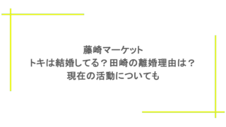 藤崎マーケット｜トキは結婚してる？田崎の離婚理由は？現在の活動についても