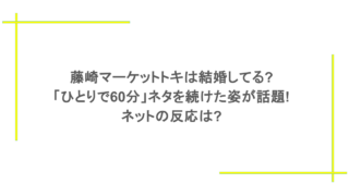 藤崎マーケットトキは結婚してる?「ひとりで60分」ネタを続けた姿が話題!ネットの反応は?
