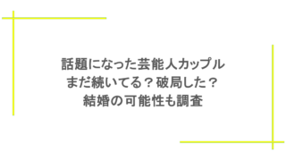 話題になった芸能人カップルはまだ続いてる？破局した？結婚の可能性も調査
