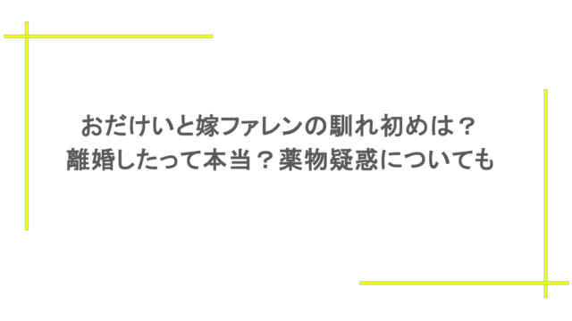 おだけいと嫁ファレンの馴れ初めは？離婚したって本当？薬物疑惑についても