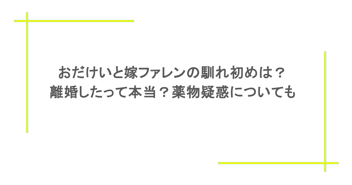 おだけいと嫁ファレンの馴れ初めは？離婚したって本当？薬物疑惑についても