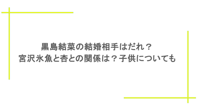 黒島結菜の結婚相手はだれ？宮沢氷魚と杏との関係は？子供についても