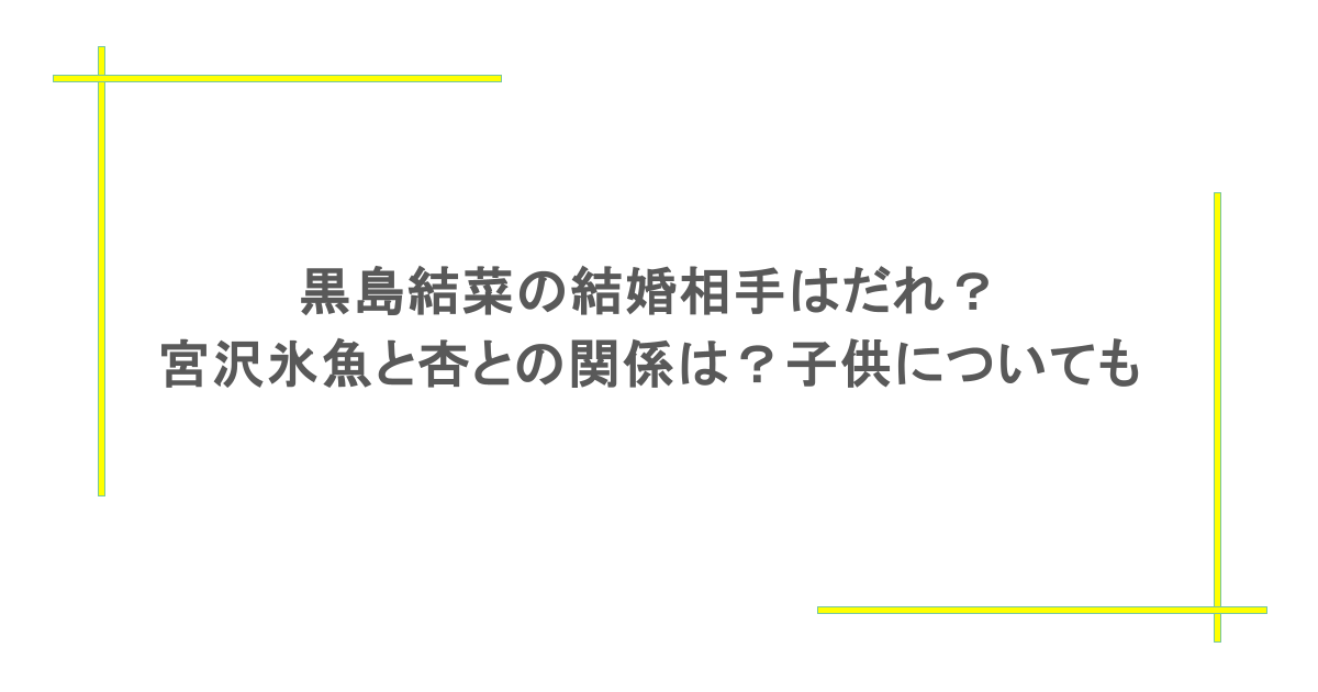 黒島結菜の結婚相手はだれ？宮沢氷魚と杏との関係は？子供についても