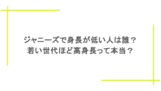 ジャニーズで身長が低い人は誰?若い世代ほど高身長って本当?