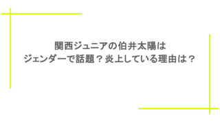 関西ジュニアの伯井太陽はジェンダーで話題?炎上している理由は?