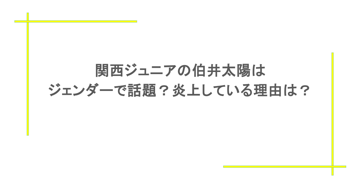 関西ジュニアの伯井太陽はジェンダーで話題?炎上している理由は?