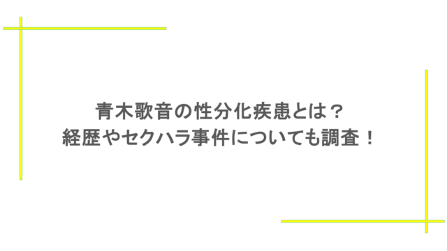 青木歌音の性分化疾患とは？経歴やセクハラ事件についても調査！