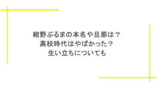 紺野ぶるまの本名や旦那は？高校時代はやばかった？生い立ちについても