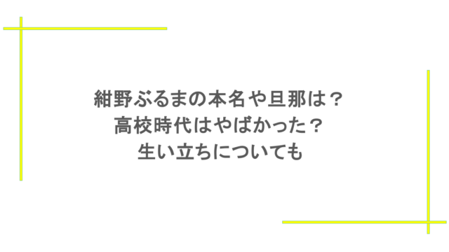 紺野ぶるまの本名や旦那は？高校時代はやばかった？生い立ちについても