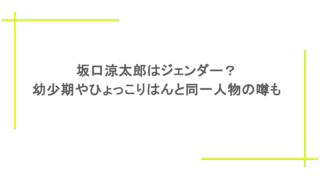 坂口涼太郎はジェンダー？幼少期やひょっこりはんと同一人物の噂も
