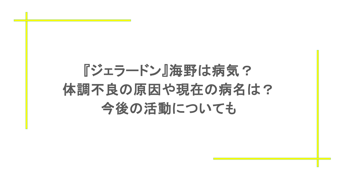 『ジェラードン』海野は病気？体調不良の原因や現在の病名は？今後の活動についても