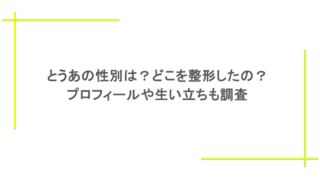 とうあの性別は？どこを整形したの？プロフィールや生い立ちも調査