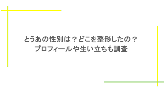 とうあの性別は？どこを整形したの？プロフィールや生い立ちも調査