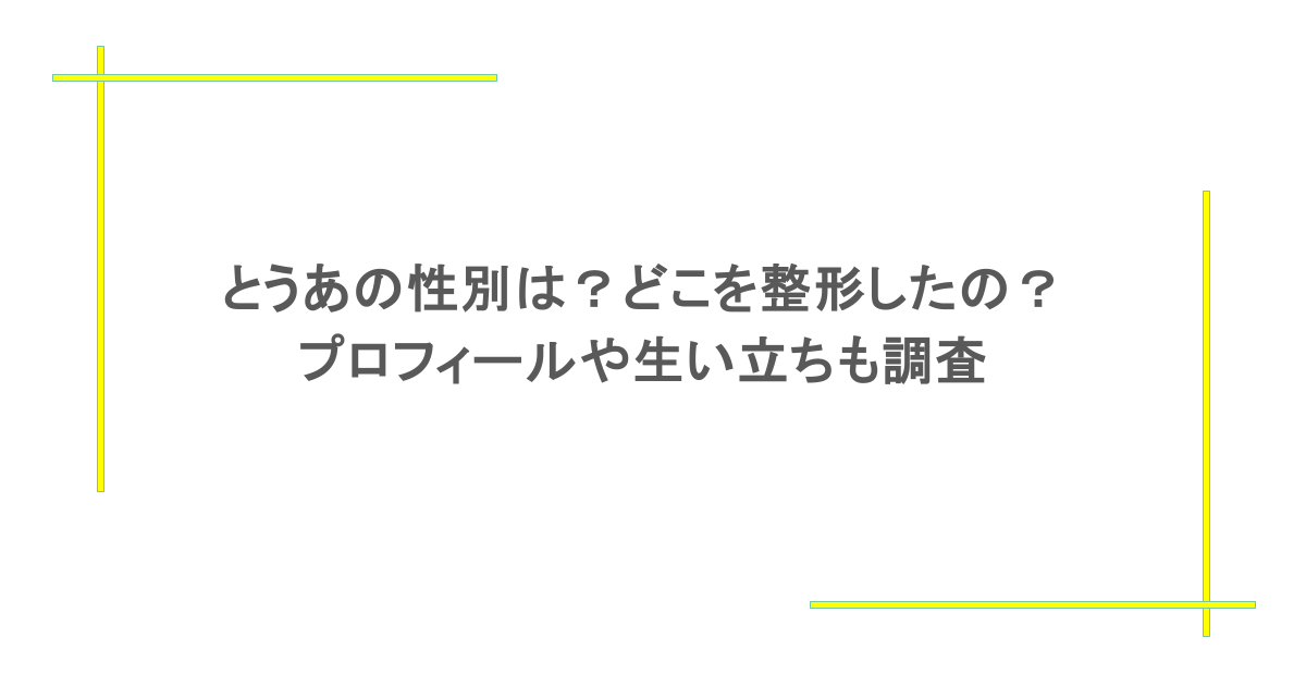 とうあの性別は？どこを整形したの？プロフィールや生い立ちも調査