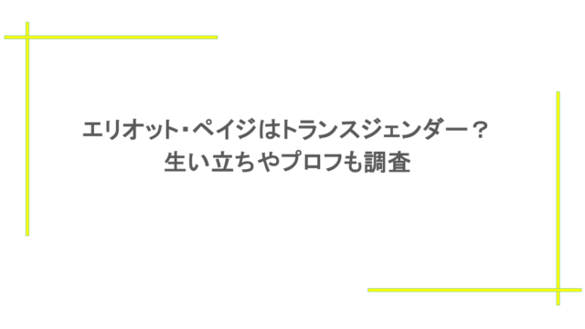 エリオット・ペイジはトランスジェンダー？生い立ちやプロフも調査