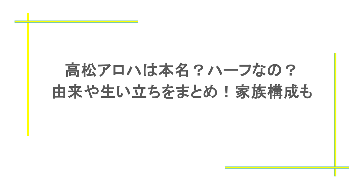 高松アロハは本名？ハーフなの？由来や生い立ちをまとめ！家族構成も