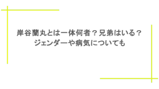 岸谷蘭丸とは一体何者?兄弟はいる?ジェンダーや病気についても