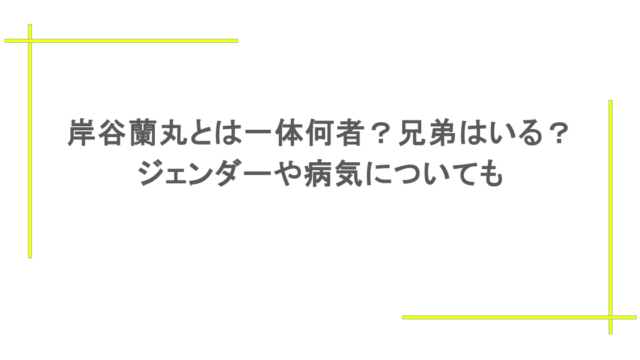 岸谷蘭丸とは一体何者？兄弟はいる？ジェンダーや病気についても