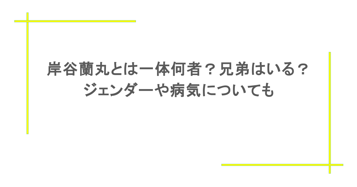 岸谷蘭丸とは一体何者?兄弟はいる?ジェンダーや病気についても
